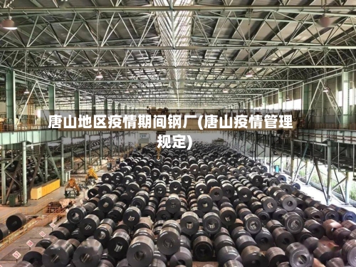 唐山地区疫情期间钢厂(唐山疫情管理规定)-第3张图片