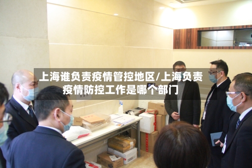 上海谁负责疫情管控地区/上海负责疫情防控工作是哪个部门