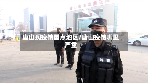 唐山现疫情重点地区/唐山疫情哪里严重-第2张图片