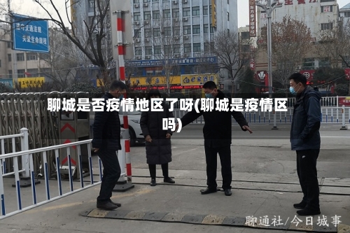 聊城是否疫情地区了呀(聊城是疫情区吗)-第2张图片