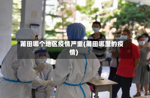 莆田哪个地区疫情严重(莆田哪里的疫情)-第3张图片