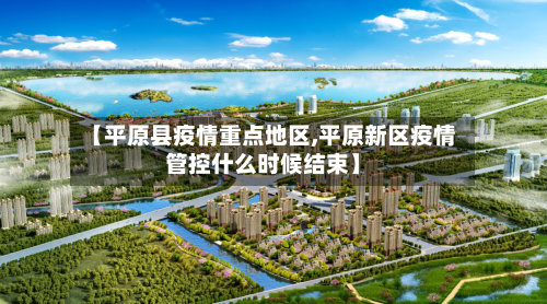 【平原县疫情重点地区,平原新区疫情管控什么时候结束】