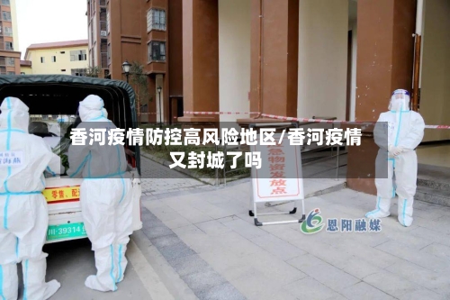香河疫情防控高风险地区/香河疫情又封城了吗