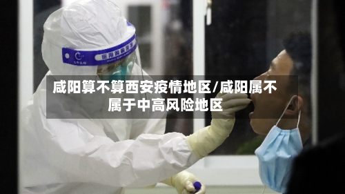 咸阳算不算西安疫情地区/咸阳属不属于中高风险地区-第2张图片