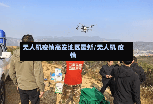 无人机疫情高发地区最新/无人机 疫情-第2张图片