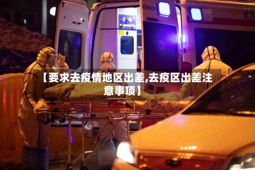 【要求去疫情地区出差,去疫区出差注意事项】