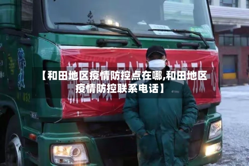 【和田地区疫情防控点在哪,和田地区疫情防控联系电话】