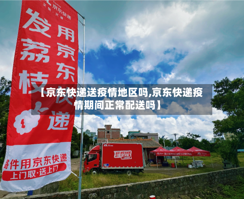 【京东快递送疫情地区吗,京东快递疫情期间正常配送吗】