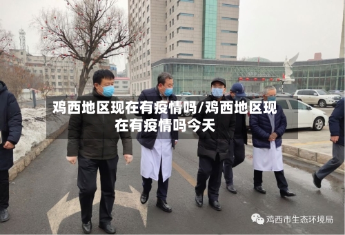 鸡西地区现在有疫情吗/鸡西地区现在有疫情吗今天