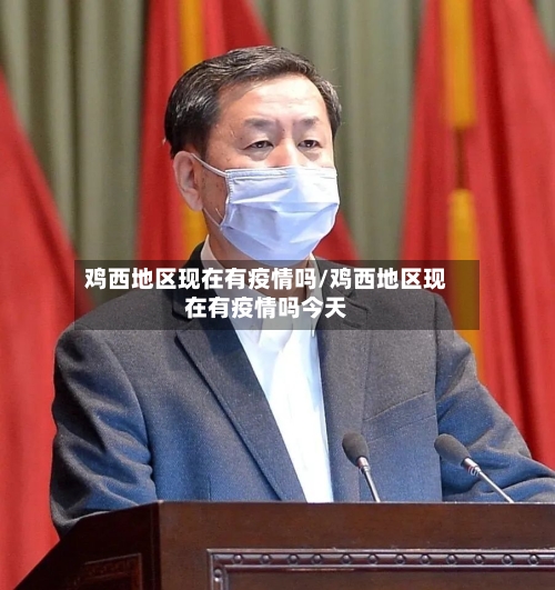 鸡西地区现在有疫情吗/鸡西地区现在有疫情吗今天-第2张图片
