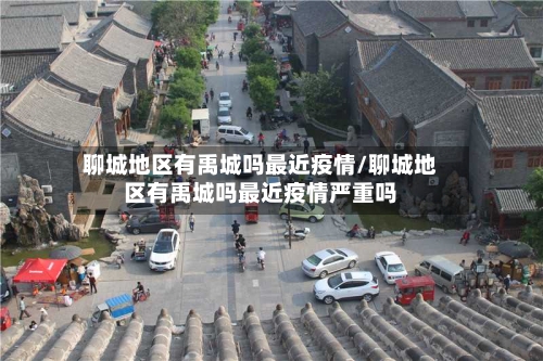 聊城地区有禹城吗最近疫情/聊城地区有禹城吗最近疫情严重吗