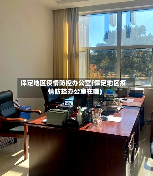 保定地区疫情防控办公室(保定地区疫情防控办公室在哪)