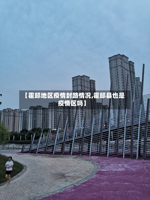 【霍邱地区疫情封路情况,霍邱县也是疫情区吗】-第2张图片