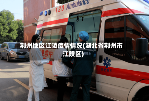 荆州地区江陵疫情情况(湖北省荆州市江陵区)