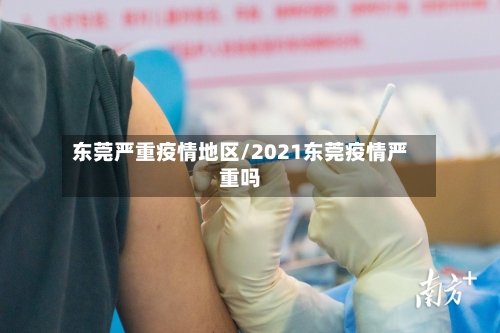 东莞严重疫情地区/2021东莞疫情严重吗