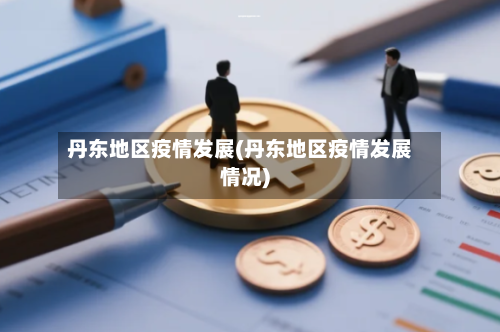 丹东地区疫情发展(丹东地区疫情发展情况)