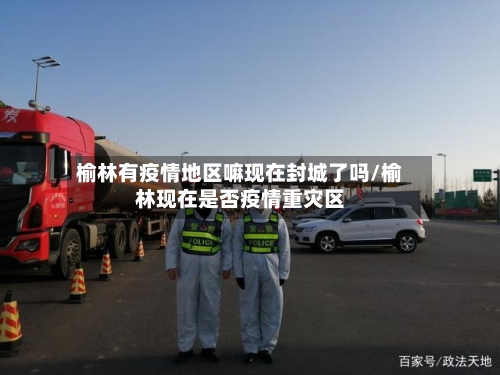 榆林有疫情地区嘛现在封城了吗/榆林现在是否疫情重灾区