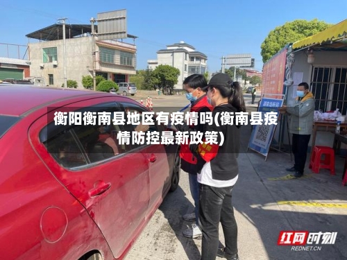 衡阳衡南县地区有疫情吗(衡南县疫情防控最新政策)-第2张图片