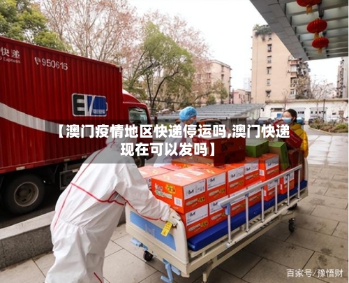 【澳门疫情地区快递停运吗,澳门快递现在可以发吗】-第2张图片