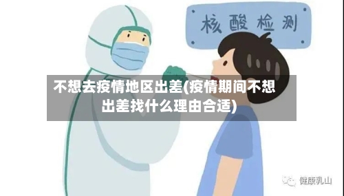 不想去疫情地区出差(疫情期间不想出差找什么理由合适)