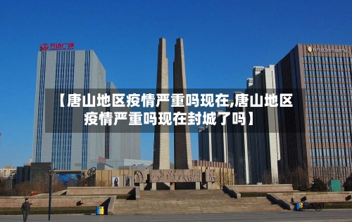 【唐山地区疫情严重吗现在,唐山地区疫情严重吗现在封城了吗】