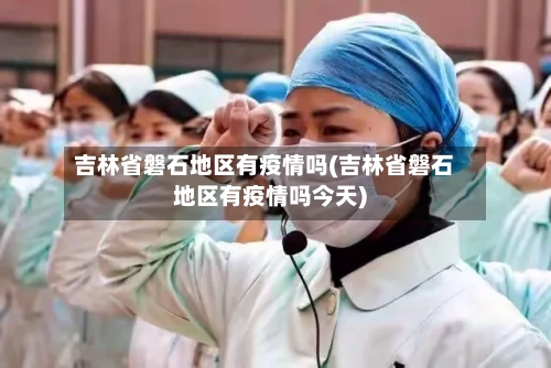吉林省磐石地区有疫情吗(吉林省磐石地区有疫情吗今天)