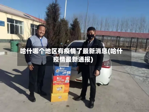 哈什哪个地区有疫情了最新消息(哈什疫情最新通报)-第3张图片