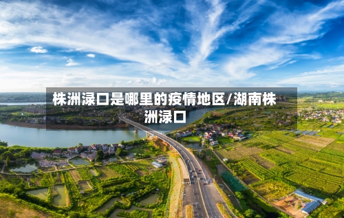 株洲渌口是哪里的疫情地区/湖南株洲渌口-第2张图片
