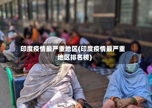 印度疫情最严重地区(印度疫情最严重地区排名榜)
