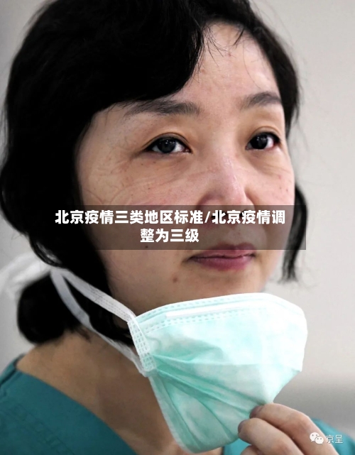 北京疫情三类地区标准/北京疫情调整为三级