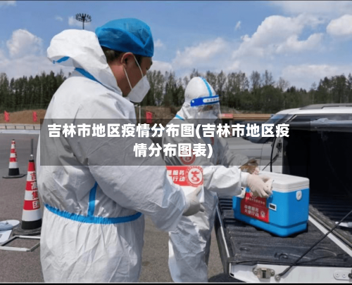 吉林市地区疫情分布图(吉林市地区疫情分布图表)