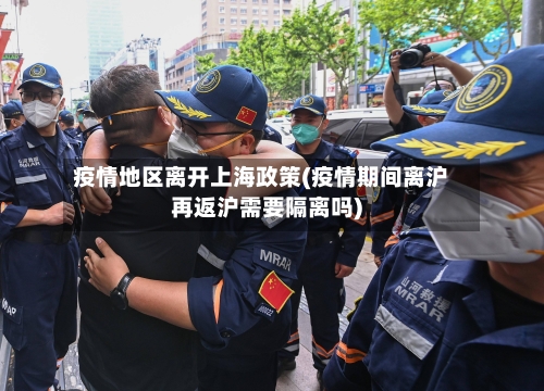疫情地区离开上海政策(疫情期间离沪再返沪需要隔离吗)-第2张图片