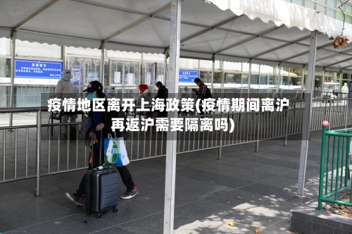 疫情地区离开上海政策(疫情期间离沪再返沪需要隔离吗)
