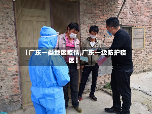 【广东一类地区疫情,广东一级防护疫区】-第2张图片