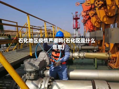 石化地区疫情严重吗(石化区是什么意思)-第2张图片