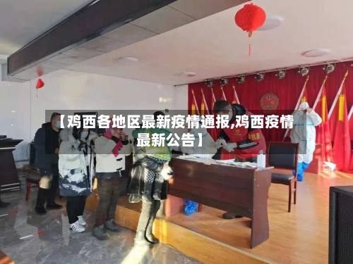 【鸡西各地区最新疫情通报,鸡西疫情最新公告】-第3张图片