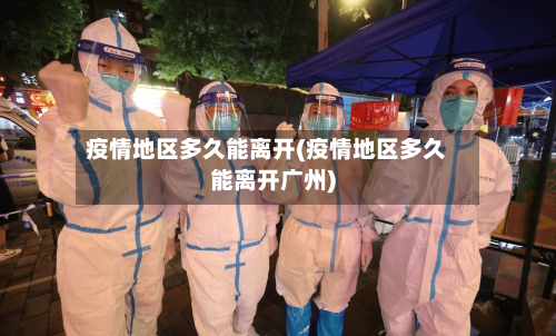 疫情地区多久能离开(疫情地区多久能离开广州)-第2张图片