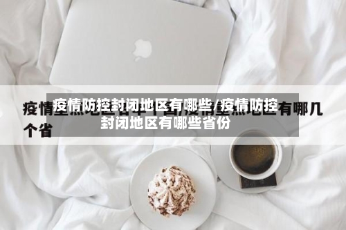 疫情防控封闭地区有哪些/疫情防控封闭地区有哪些省份