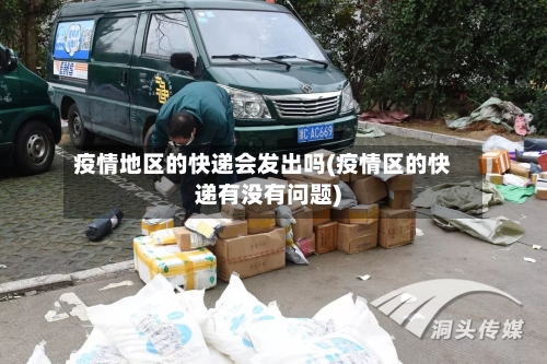 疫情地区的快递会发出吗(疫情区的快递有没有问题)