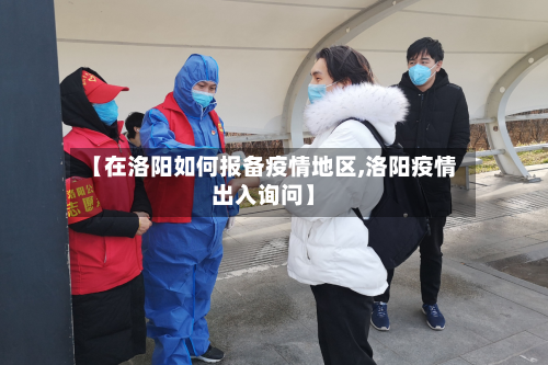 【在洛阳如何报备疫情地区,洛阳疫情出入询问】