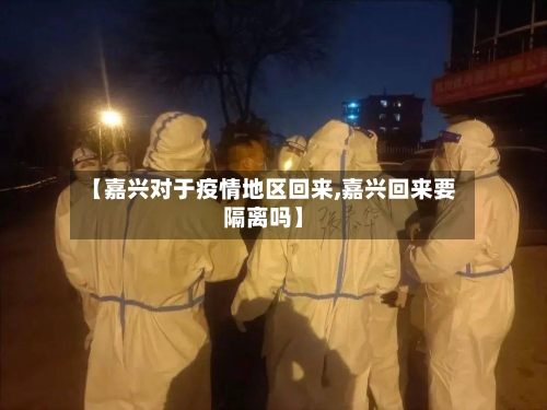 【嘉兴对于疫情地区回来,嘉兴回来要隔离吗】-第2张图片
