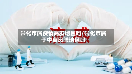 兴化市属疫情高发地区吗/兴化市属于中高风险地区吗