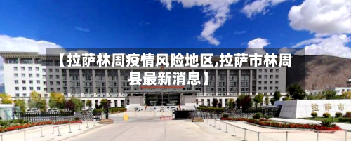 【拉萨林周疫情风险地区,拉萨市林周县最新消息】