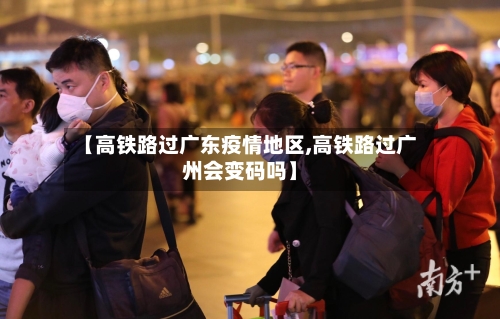 【高铁路过广东疫情地区,高铁路过广州会变码吗】