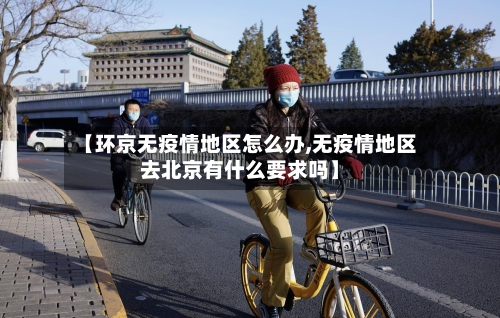 【环京无疫情地区怎么办,无疫情地区去北京有什么要求吗】