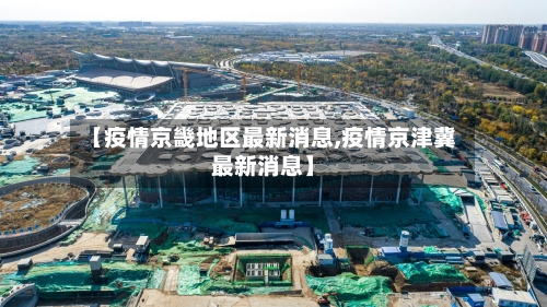 【疫情京畿地区最新消息,疫情京津冀最新消息】