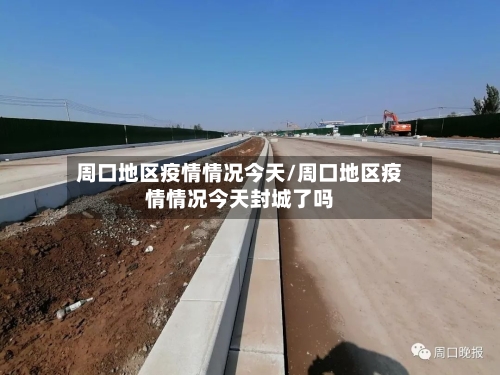 周口地区疫情情况今天/周口地区疫情情况今天封城了吗