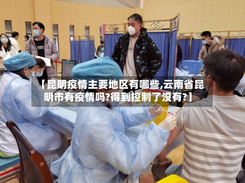 【昆明疫情主要地区有哪些,云南省昆明市有疫情吗?得到控制了没有?】