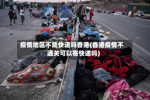 疫情地区不能快递吗香港(香港疫情不通关可以寄快递吗)