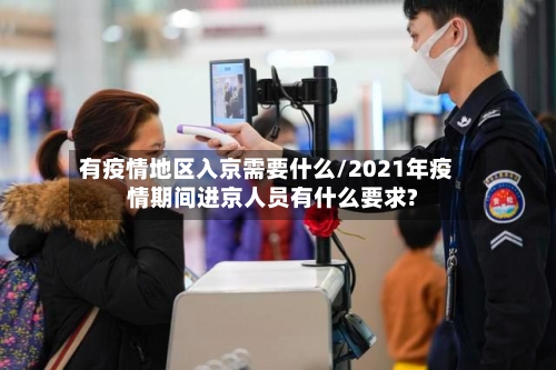 有疫情地区入京需要什么/2021年疫情期间进京人员有什么要求?